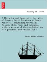 A Historical and Descriptive Narrative of Twenty Years' Residence in South America ... containing travels in Arauco, Chile, Peru, and Columbia, with an account of the revolution, its rise, progress, and results. Vol. I