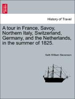 A tour in France, Savoy, Northern Italy, Switzerland, Germany, and the Netherlands, in the summer of 1825. VOL. I