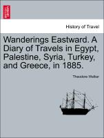 Wanderings Eastward. a Diary of Travels in Egypt, Palestine, Syria, Turkey, and Greece, in 1885