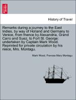 Remarks during a journey to the East Indies, by way of Holland and Germany to Venice, from thence by Alexandria, Grand Cairo and Suez, to Fort St. George: undertaken by Captain Mark Wood. Reprinted for private circulation by his niece, Mrs. Montagu