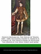 French Monarchs: The House of Valois, 1547 - 1589, Including Henry II, Francis II, Charles IX, the French Wars of Religion, the Order o