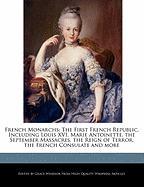 French Monarchs: The First French Republic, Including Louis XVI, Marie Antoinette, the September Massacres, the Reign of Terror, the Fr