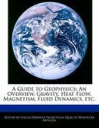 A Guide to Geophysics: An Overview, Gravity, Heat Flow, Magnetism, Fluid Dynamics, Etc