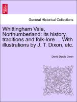 Whittingham Vale, Northumberland: Its History, Traditions and Folk-Lore ... with Illustrations by J. T. Dixon, Etc