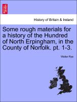 Some Rough Materials for a History of the Hundred of North Erpingham, in the County of Norfolk. PT. 1-3