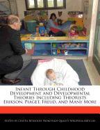 Infant Through Childhood Development and Developmental Theories Including Theorists Erikson, Piaget, Freud, and Many More