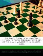 All about Chess Including the History of Chess, Terminology, Rules of the Game, Movements, and Much More