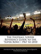 The Football Lovers Reference Guide to the Super Bowl: 1967 to 2010