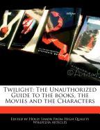 Twilight: The Unauthorized Guide to the Books, the Movies and the Characters