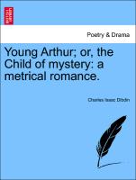 Young Arthur, Or, the Child of Mystery: A Metrical Romance