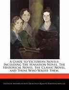 A Guide to Victorian Novels: Including the Sensation Novel, the Historical Novel, the Classic Novel, and Those Who Wrote Them