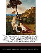 The Practical Historian Guide to Italy in the Early Modern Period: Italian Renaissance, Wars, Foreign Domination, and Unification