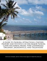 A Guide to Florida: Attractions, Culture, History and Statistics of the Major Florida Cities Including Miami, Fort Lauderdale, Orlando, Ja