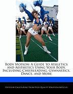 Body Motion: A Guide to Athletics and Aesthetics Using Your Body, Including Cheerleading, Gymnastics, Dance, and More