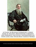 A Guide to Russian Literature: A Brief Look at Tolstoy, Dostoyevsky, Chekhov, and Nabokov Including Information on Their Lives and Analyses of Their