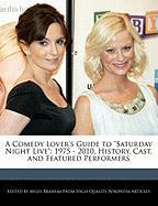 A Comedy Lover's Guide to Saturday Night Live: 1975 - 2010, History, Cast, and Featured Performers