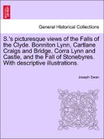 S.'s picturesque views of the Falls of the Clyde. Bonniton Lynn, Cartlane Craigs and Bridge, Corra Lynn and Castle, and the Fall of Stonebyres. With descriptive illustrations