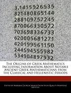 The Origins of Greek Mathematics Including Information about Notable Ancient Greek Mathematicians from the Classical and Hellenistic Periods