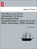 The Story of a Trip to Switzerland of Seven Birmingham Men ... Supplemented in Verse by an Old Friend. Illustrated. [With Portraits.]