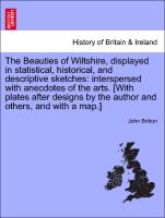 The Beauties of Wiltshire, displayed in statistical, historical, and descriptive sketches: interspersed with anecdotes of the arts. [With plates after designs by the author and others, and with a map.] Vol. II