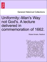 Uniformity:-Man's Way not God's. A lecture delivered in commemoration of 1662