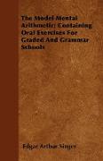 The Model Mental Arithmetic, Containing Oral Exercises for Graded and Grammar Schools