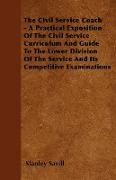 The Civil Service Coach - A Practical Exposition Of The Civil Service Curriculum And Guide To The Lower Division Of The Service And Its Competitive Ex