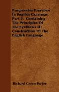 Progressive Exercises in English Grammar. Part 2. Containing the Principles of the Synthesis or Construction of the English Language