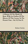 A History of the Weald of Kent, with an Outline of the History of the County to the Present Time - Vol. II, Part II