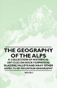 The Geography of the Alps - A Collection of Historical Articles on Rock Formation, Glaciers, Valleys and Many Other Aspects of Mountain Geography