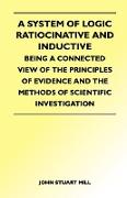 A System of Logic Ratiocinative and Inductive - Being a Connected View of the Principles of Evidence and the Methods of Scientific Investigation