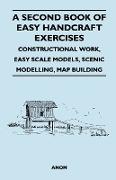 A Second Book of Easy Handcraft Exercises - Constructional Work, Easy Scale Models, Scenic Modelling, Map Building