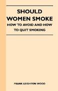 Should Women Smoke? - How to Avoid and How to Quit Smoking - A Medical and Scientific Discussion of The Effects of Smoking upon Health, Beauty, Charac