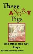 Three Angry Pigs and Other One Act Plays