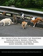 All about Cats Includes Cat Anatomy, Intelligence, Senses, Health, Behavior, Communication, Types, Coat Colors, and More