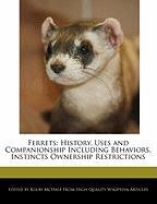Ferrets: History, Uses and Companionship Including Behaviors, Instincts Ownership Restrictions