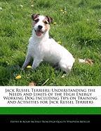 Jack Russel Terriers: Understanding the Needs and Limits of the High Energy Working Dog Including Tips on Training and Activities for Jack R