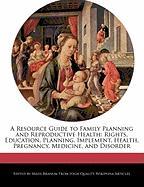 A Resource Guide to Family Planning and Reproductive Health: Rights, Education, Planning, Implement, Health, Pregnancy, Medicine, and Disorder