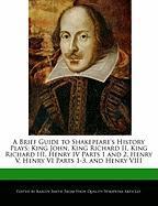 A Brief Analysis of Shakepeare's History Plays: King John, King Richard II, King Richard III, Henry IV Parts 1 and 2, Henry V, Henry VI Parts 1-3, a