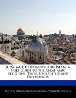 Judaism, Christianity, and Islam: A Brief Guide to the Abrahamic Religions, Their Similarities and Differences