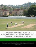 A Guide to the Sport of Cricket: History, Laws, Bowling, Fielding, and Much More