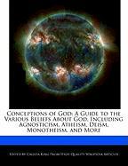 Conceptions of God: A Guide to the Various Beliefs about God, Including Agnosticism, Atheism, Deism, Monotheism, and More