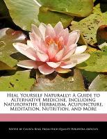 Heal Yourself Naturally: A Guide to Alternative Medicine, Including Naturopathy, Herbalism, Acupuncture, Meditation, Nutrition, and More