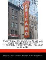 Sweet Home Chicago: An Armchair Guide to Chicago History, Geography, Architecture, Economy, and More