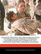 Liberating Violence: The Unauthorized Guide to Terrorism and Terrorist Ideologies, Including Anarchist, Communist, Eco-Terrorism, Religious