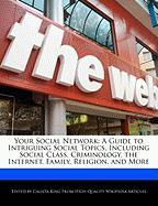 Your Social Network: A Guide to Intriguing Social Topics, Including Social Class, Criminology, the Internet, Family, Religion, and More