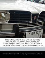 The Unauthorized Guide to the American Motor Corporation: Understanding the History Behind the AMC Gremlin, Pacer and the Eagle