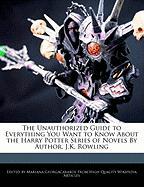 The Unauthorized Guide to Everything You Want to Know about the Harry Potter Series of Novels by Author, J.K. Rowling