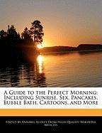 A Guide to the Perfect Morning: Including Sunrise, Sex, Pancakes, Bubble Bath, Cartoons, and More