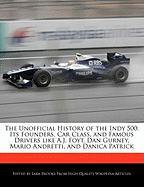 The Unofficial History of the Indy 500: Its Founders, Car Class, and Famous Drivers Like A.J. Foyt, Dan Gurney, Mario Andretti, and Danica Patrick